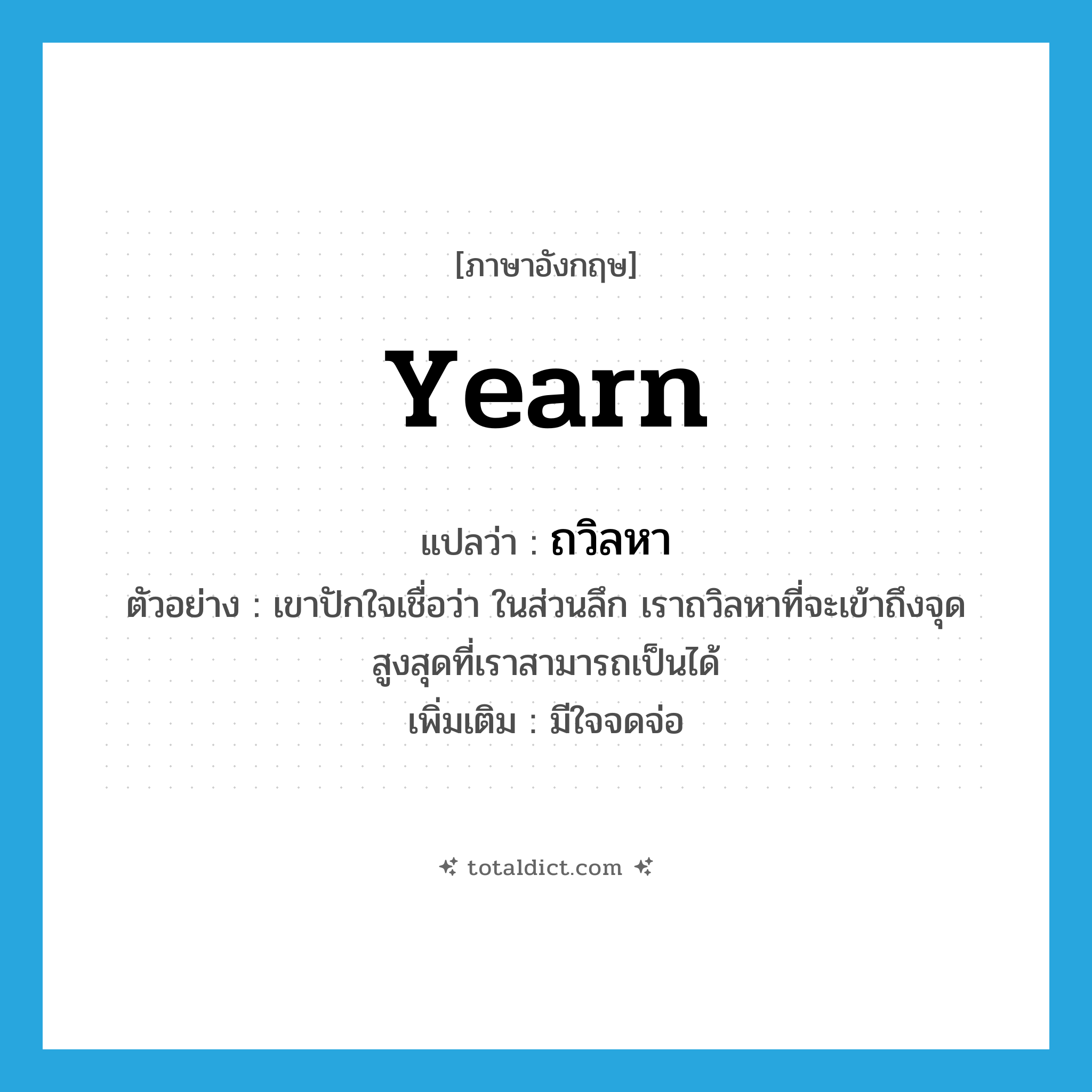 yearn แปลว่า?, คำศัพท์ภาษาอังกฤษ yearn แปลว่า ถวิลหา ประเภท V ตัวอย่าง เขาปักใจเชื่อว่า ในส่วนลึก เราถวิลหาที่จะเข้าถึงจุดสูงสุดที่เราสามารถเป็นได้ เพิ่มเติม มีใจจดจ่อ หมวด V
