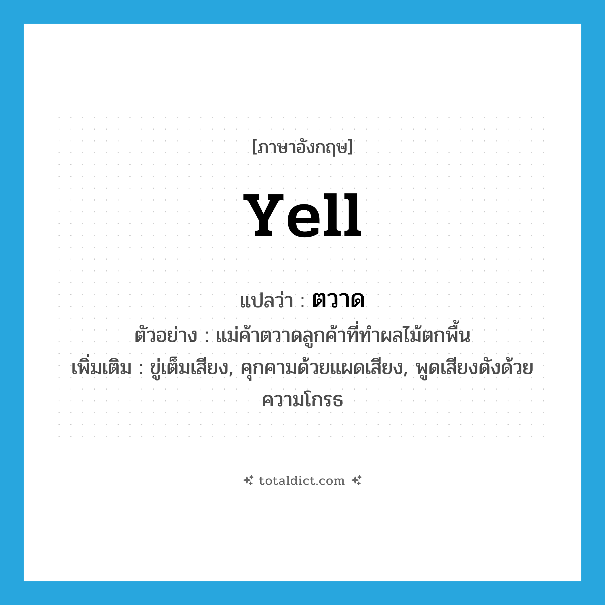 yell แปลว่า?, คำศัพท์ภาษาอังกฤษ yell แปลว่า ตวาด ประเภท V ตัวอย่าง แม่ค้าตวาดลูกค้าที่ทำผลไม้ตกพื้น เพิ่มเติม ขู่เต็มเสียง, คุกคามด้วยแผดเสียง, พูดเสียงดังด้วยความโกรธ หมวด V