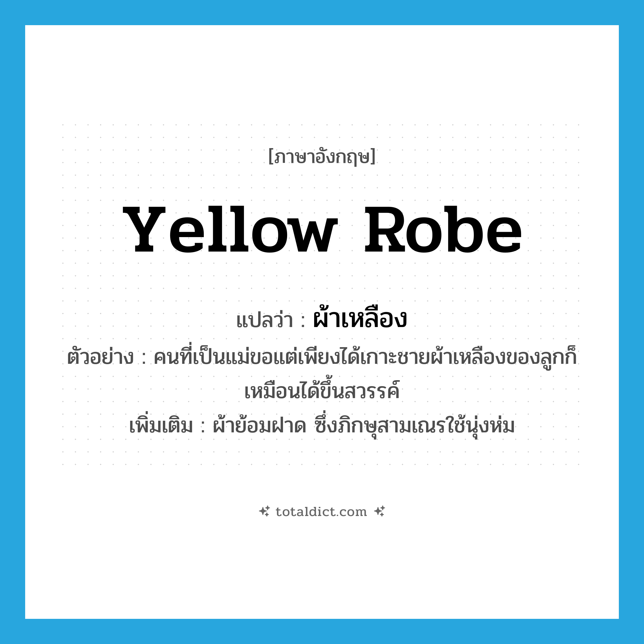 yellow robe แปลว่า?, คำศัพท์ภาษาอังกฤษ yellow robe แปลว่า ผ้าเหลือง ประเภท N ตัวอย่าง คนที่เป็นแม่ขอแต่เพียงได้เกาะชายผ้าเหลืองของลูกก็เหมือนได้ขึ้นสวรรค์ เพิ่มเติม ผ้าย้อมฝาด ซึ่งภิกษุสามเณรใช้นุ่งห่ม หมวด N