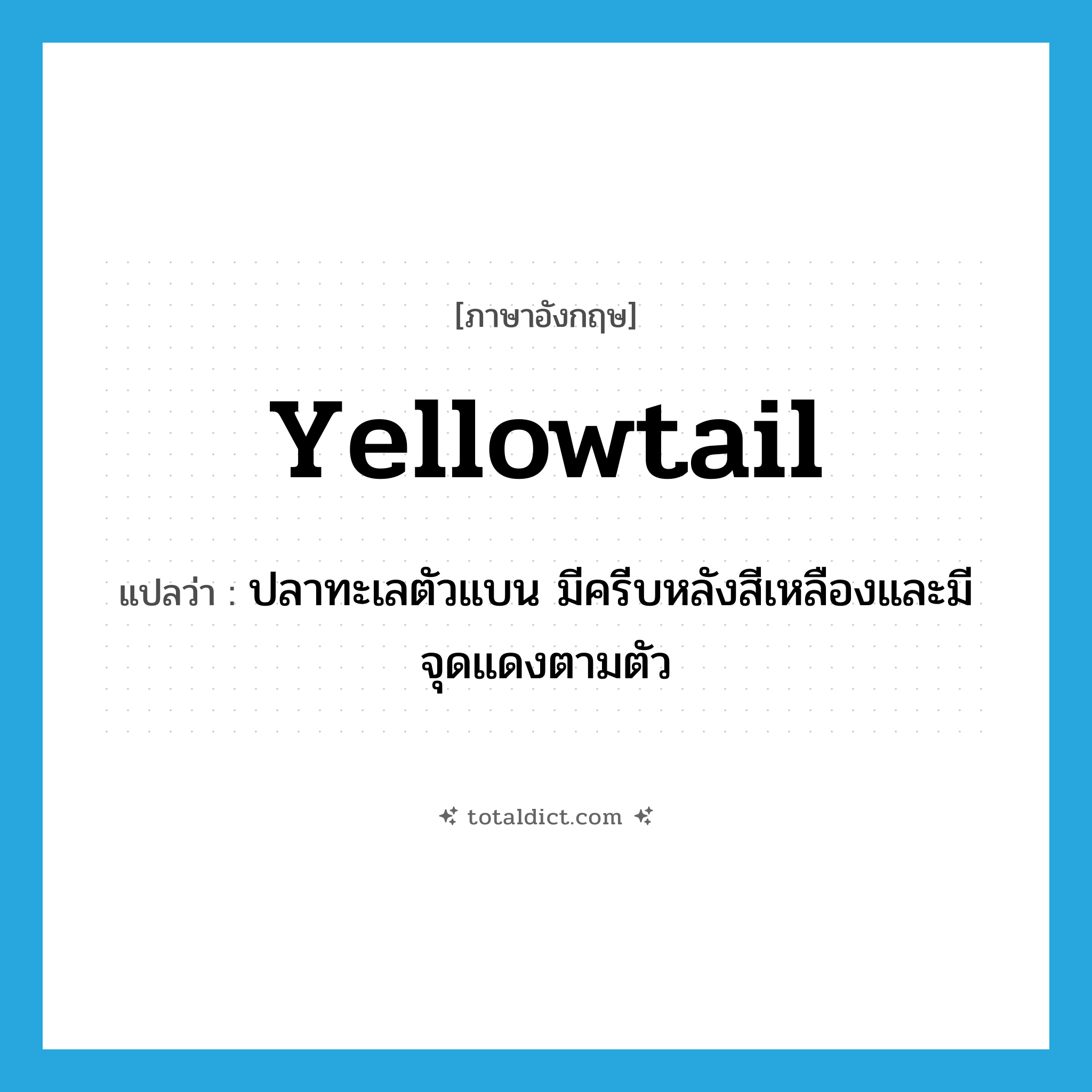yellowtail แปลว่า?, คำศัพท์ภาษาอังกฤษ yellowtail แปลว่า ปลาทะเลตัวแบน มีครีบหลังสีเหลืองและมีจุดแดงตามตัว ประเภท N หมวด N
