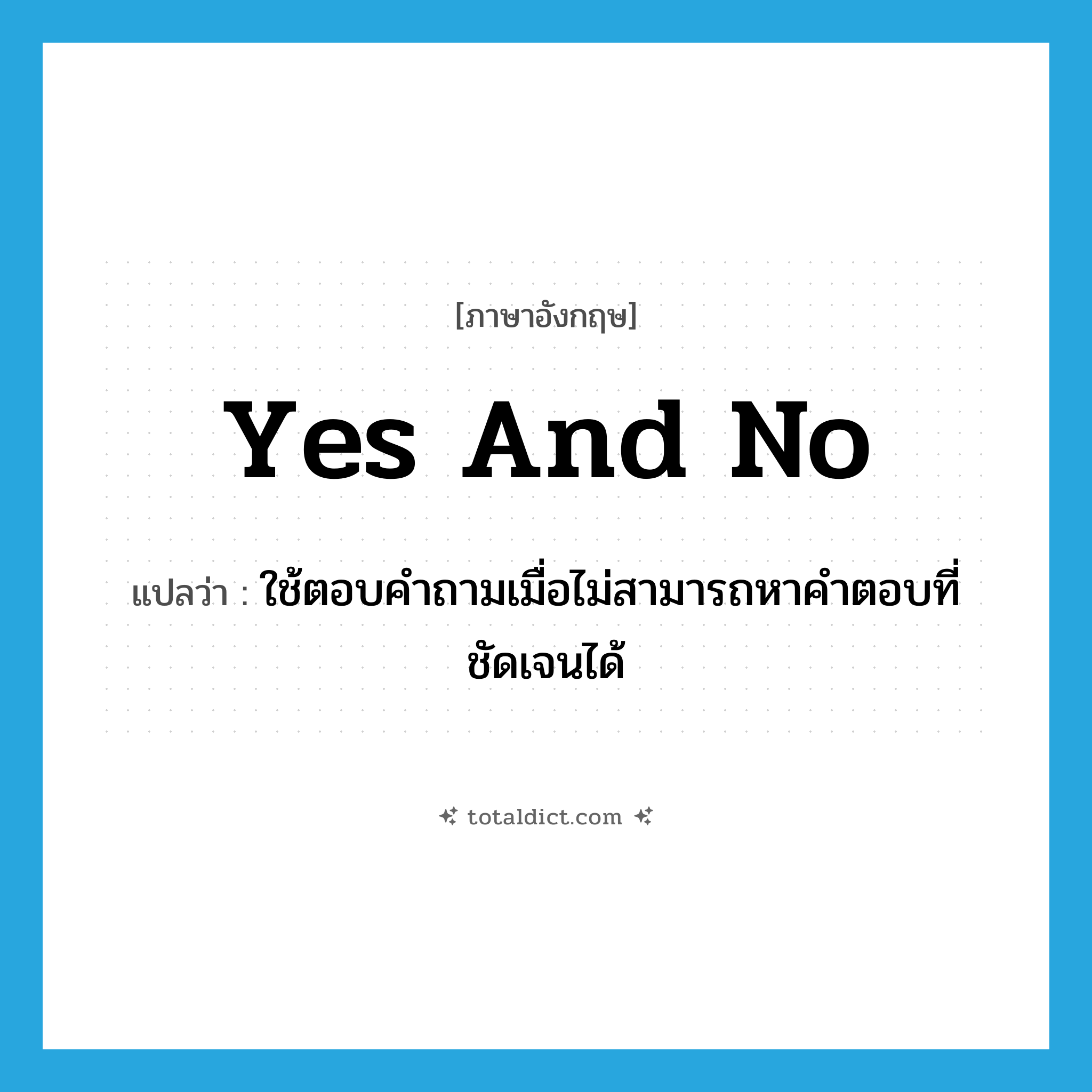 yes and no แปลว่า?, คำศัพท์ภาษาอังกฤษ yes and no แปลว่า ใช้ตอบคำถามเมื่อไม่สามารถหาคำตอบที่ชัดเจนได้ ประเภท IDM หมวด IDM