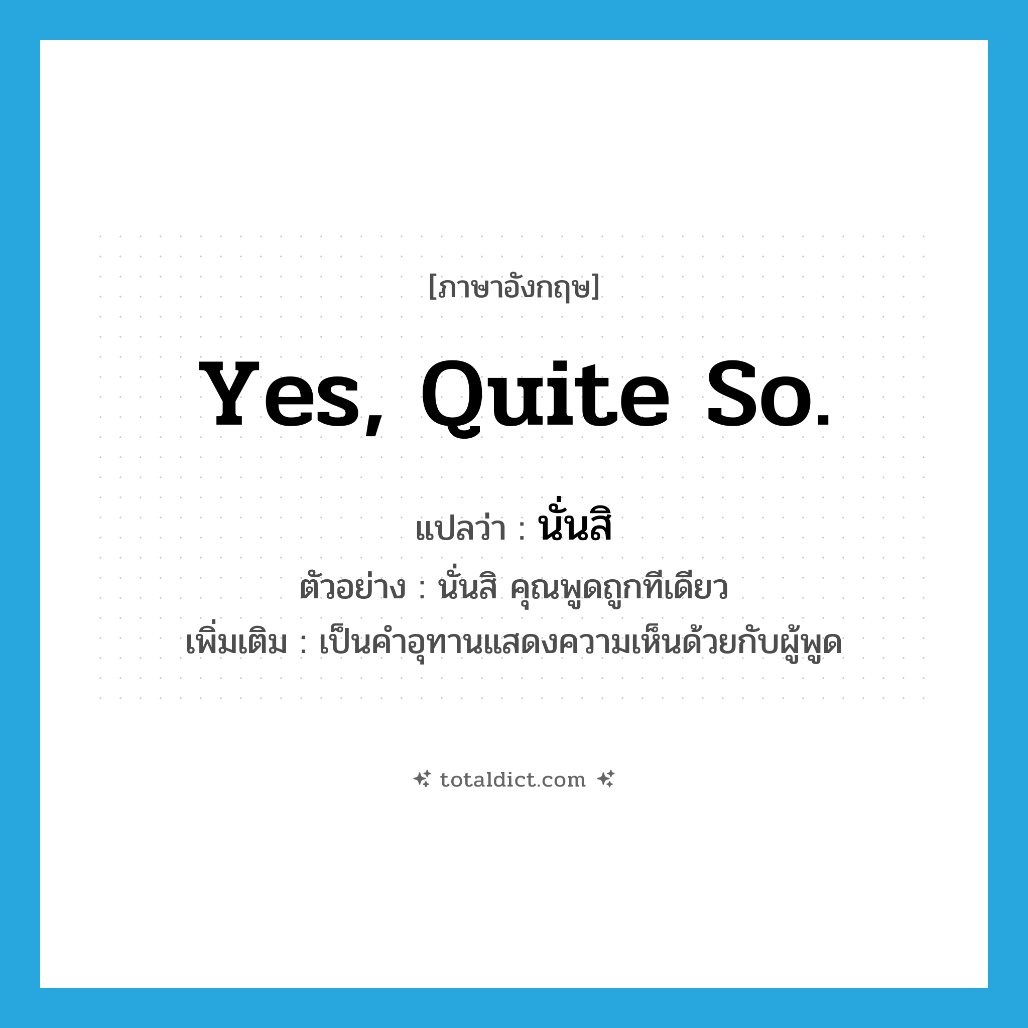Yes, quite so. แปลว่า?, คำศัพท์ภาษาอังกฤษ Yes, quite so. แปลว่า นั่นสิ ประเภท INT ตัวอย่าง นั่นสิ คุณพูดถูกทีเดียว เพิ่มเติม เป็นคำอุทานแสดงความเห็นด้วยกับผู้พูด หมวด INT