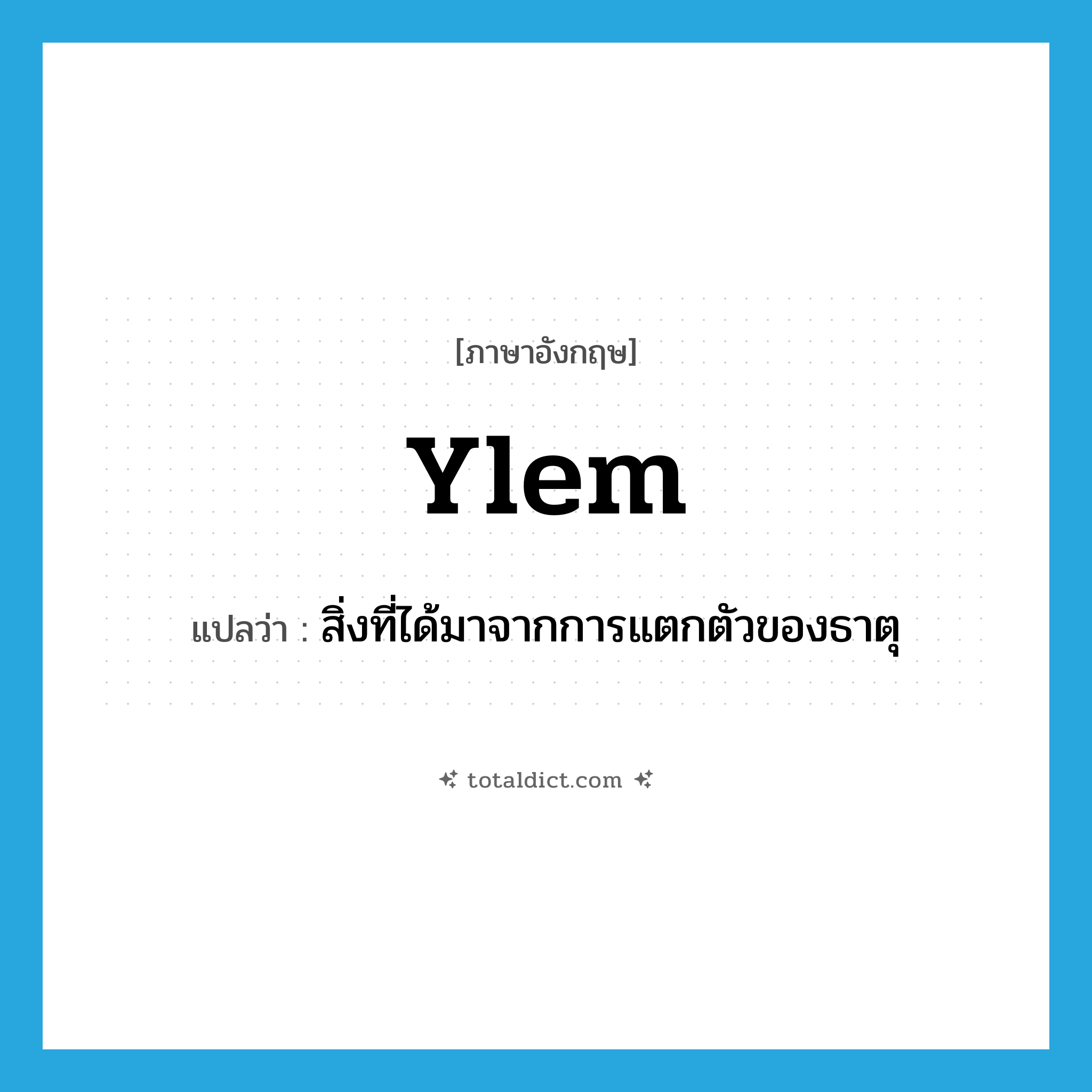 ylem แปลว่า?, คำศัพท์ภาษาอังกฤษ ylem แปลว่า สิ่งที่ได้มาจากการแตกตัวของธาตุ ประเภท N หมวด N