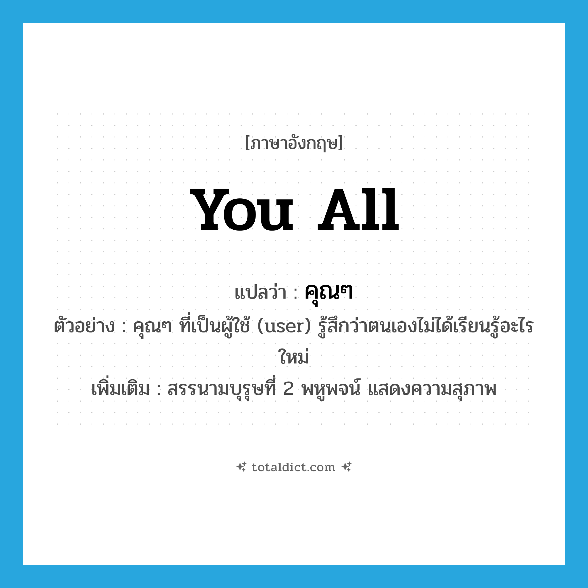 you all แปลว่า?, คำศัพท์ภาษาอังกฤษ you all แปลว่า คุณๆ ประเภท PRON ตัวอย่าง คุณๆ ที่เป็นผู้ใช้ (user) รู้สึกว่าตนเองไม่ได้เรียนรู้อะไรใหม่ เพิ่มเติม สรรนามบุรุษที่ 2 พหูพจน์ แสดงความสุภาพ หมวด PRON