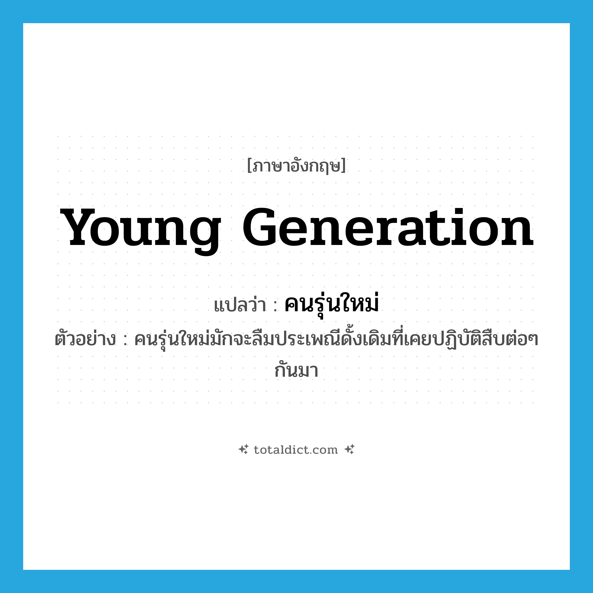 คนรุ่นใหม่ ภาษาอังกฤษ?, คำศัพท์ภาษาอังกฤษ คนรุ่นใหม่ แปลว่า young generation ประเภท N ตัวอย่าง คนรุ่นใหม่มักจะลืมประเพณีดั้งเดิมที่เคยปฏิบัติสืบต่อๆ กันมา หมวด N