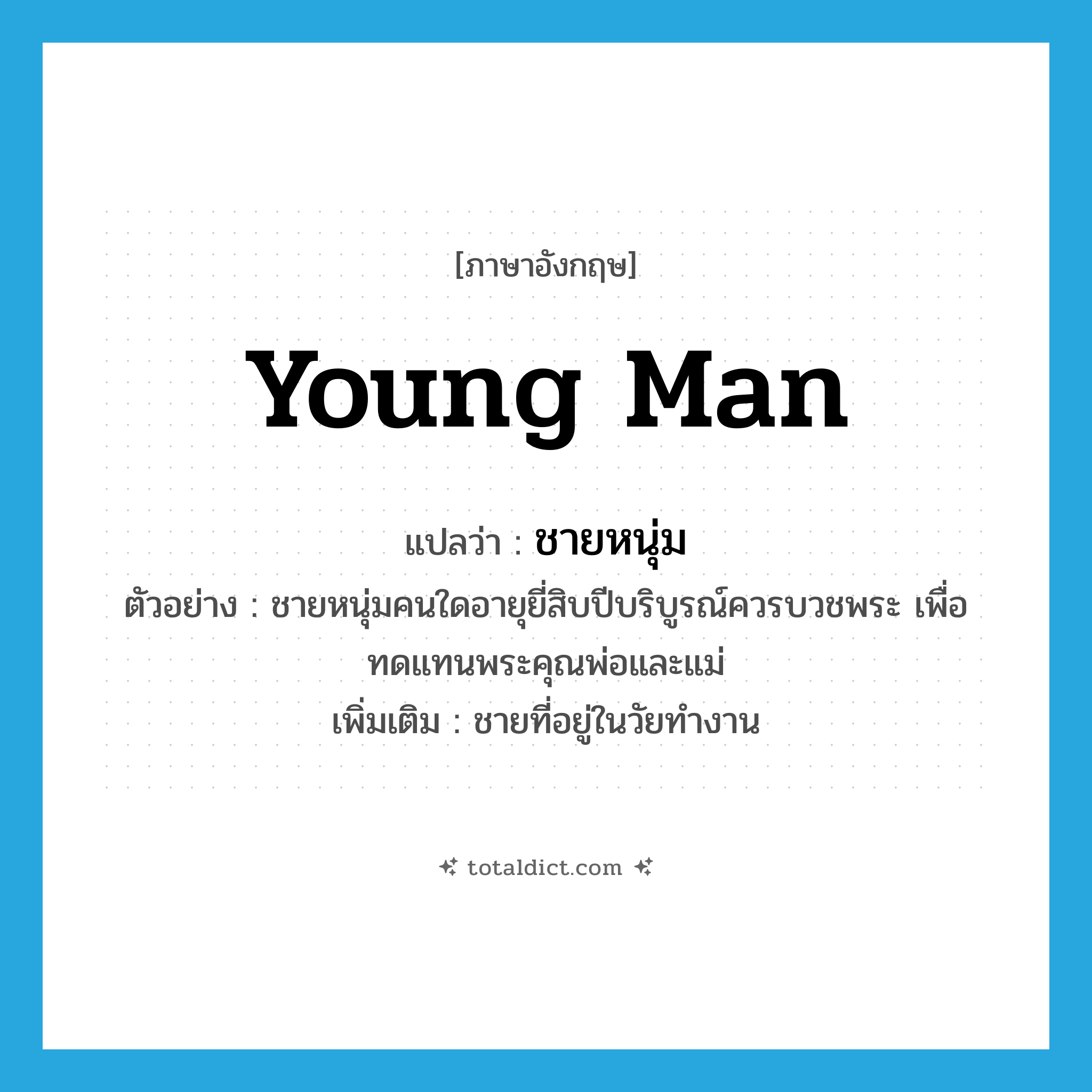 ชายหนุ่ม ภาษาอังกฤษ?, คำศัพท์ภาษาอังกฤษ ชายหนุ่ม แปลว่า young man ประเภท N ตัวอย่าง ชายหนุ่มคนใดอายุยี่สิบปีบริบูรณ์ควรบวชพระ เพื่อทดแทนพระคุณพ่อและแม่ เพิ่มเติม ชายที่อยู่ในวัยทำงาน หมวด N