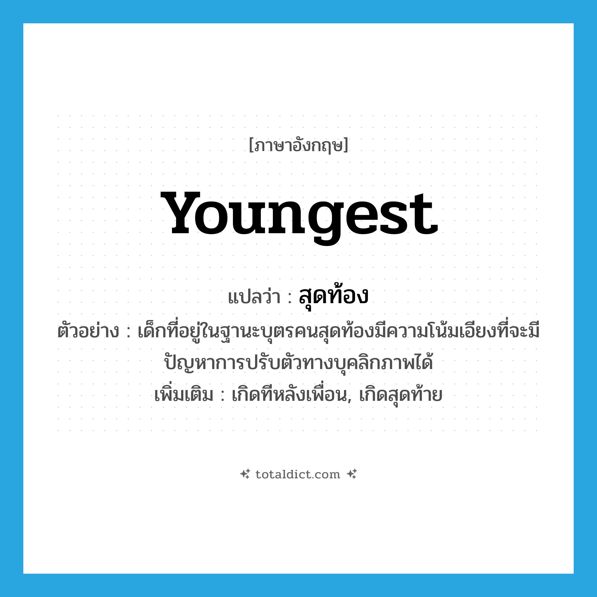 youngest แปลว่า?, คำศัพท์ภาษาอังกฤษ youngest แปลว่า สุดท้อง ประเภท ADJ ตัวอย่าง เด็กที่อยู่ในฐานะบุตรคนสุดท้องมีความโน้มเอียงที่จะมีปัญหาการปรับตัวทางบุคลิกภาพได้ เพิ่มเติม เกิดทีหลังเพื่อน, เกิดสุดท้าย หมวด ADJ