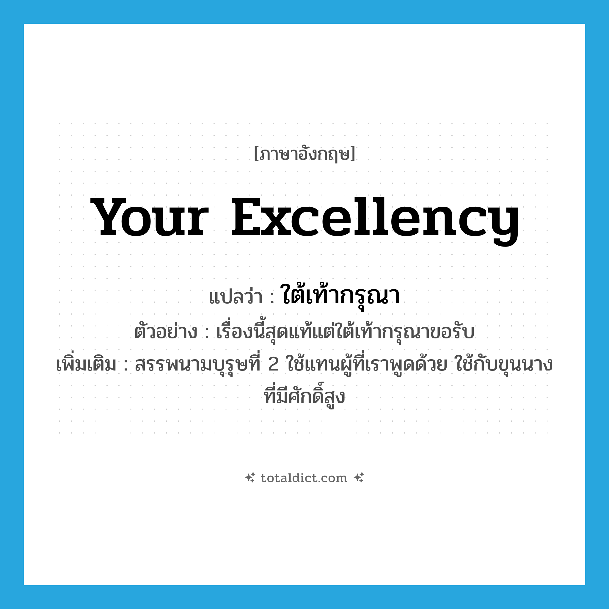 Your Excellency แปลว่า?, คำศัพท์ภาษาอังกฤษ Your Excellency แปลว่า ใต้เท้ากรุณา ประเภท PRON ตัวอย่าง เรื่องนี้สุดแท้แต่ใต้เท้ากรุณาขอรับ เพิ่มเติม สรรพนามบุรุษที่ 2 ใช้แทนผู้ที่เราพูดด้วย ใช้กับขุนนางที่มีศักดิ์สูง หมวด PRON