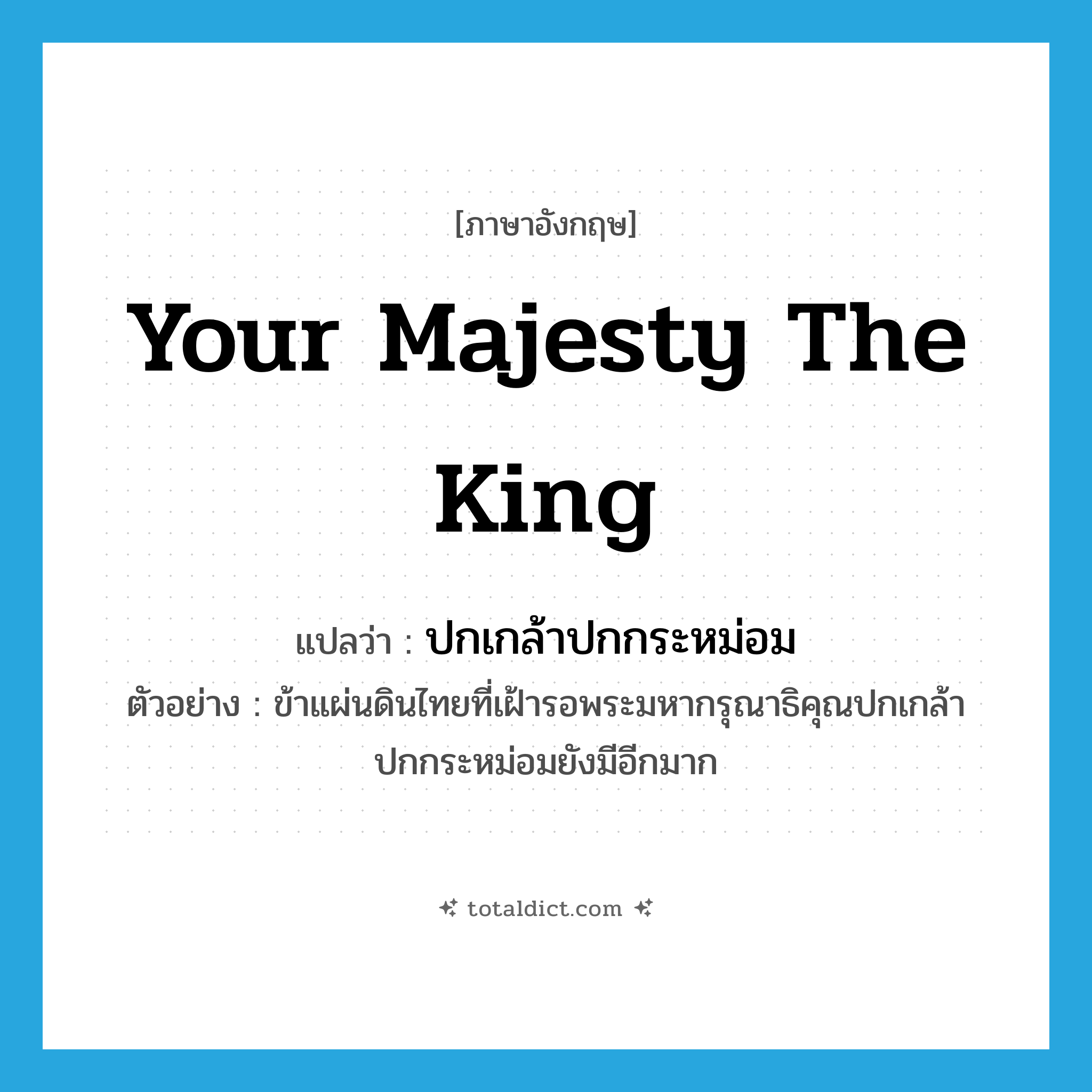 Your Majesty the King แปลว่า?, คำศัพท์ภาษาอังกฤษ Your Majesty the King แปลว่า ปกเกล้าปกกระหม่อม ประเภท N ตัวอย่าง ข้าแผ่นดินไทยที่เฝ้ารอพระมหากรุณาธิคุณปกเกล้าปกกระหม่อมยังมีอีกมาก หมวด N