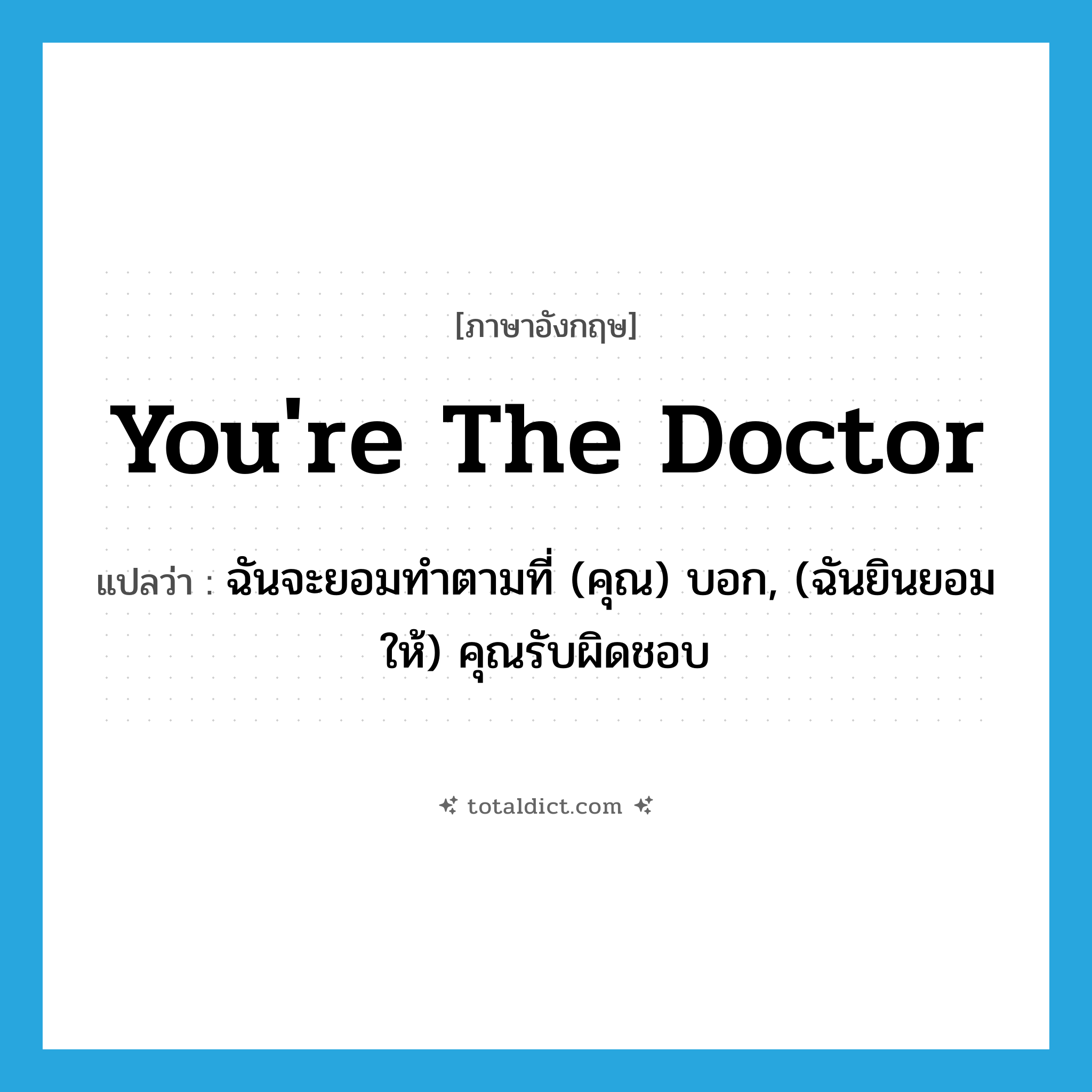 You&#39;re the doctor แปลว่า?, คำศัพท์ภาษาอังกฤษ You&#39;re the doctor แปลว่า ฉันจะยอมทำตามที่ (คุณ) บอก, (ฉันยินยอมให้) คุณรับผิดชอบ ประเภท SL หมวด SL