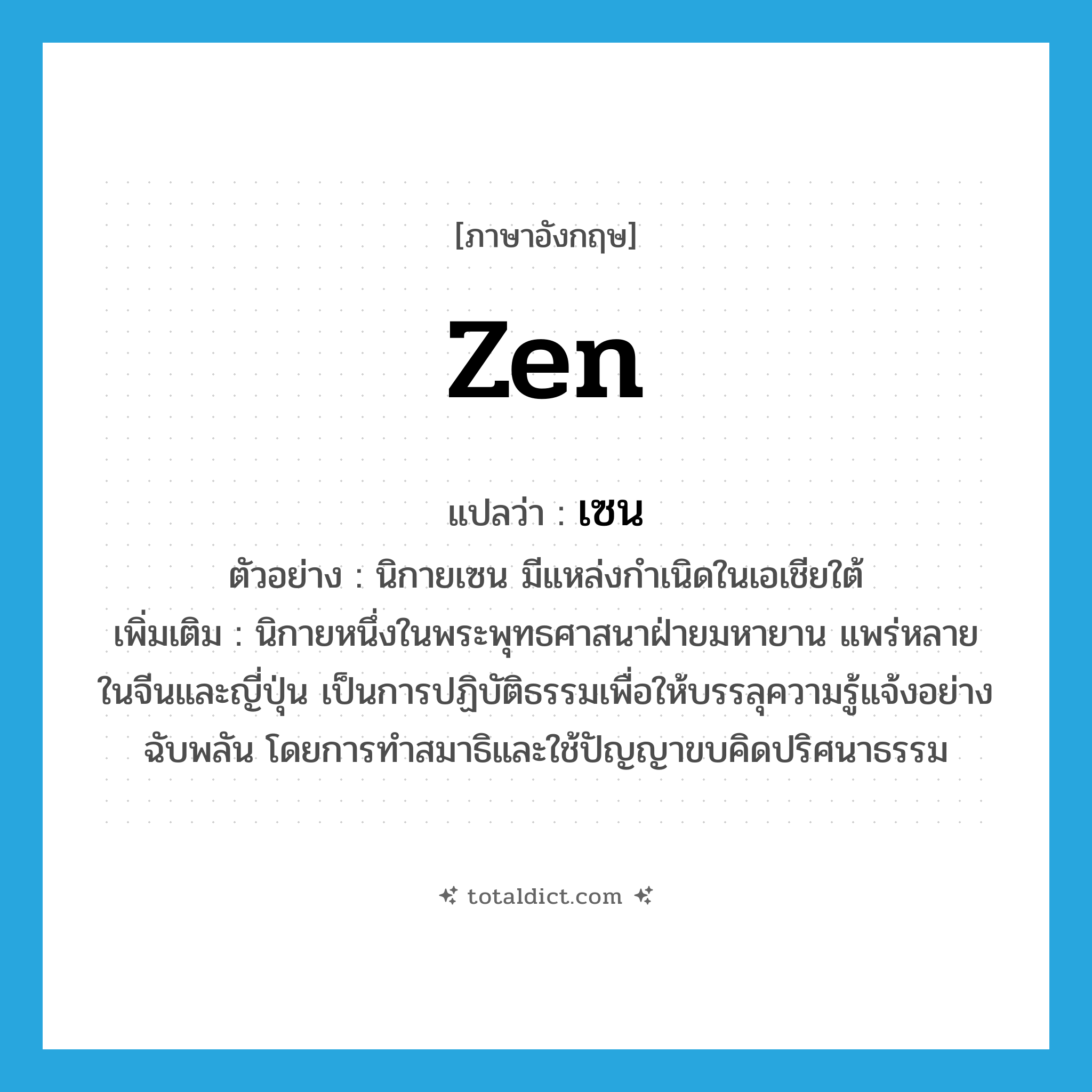 Zen แปลว่า?, คำศัพท์ภาษาอังกฤษ Zen แปลว่า เซน ประเภท N ตัวอย่าง นิกายเซน มีแหล่งกำเนิดในเอเชียใต้ เพิ่มเติม นิกายหนึ่งในพระพุทธศาสนาฝ่ายมหายาน แพร่หลายในจีนและญี่ปุ่น เป็นการปฏิบัติธรรมเพื่อให้บรรลุความรู้แจ้งอย่างฉับพลัน โดยการทำสมาธิและใช้ปัญญาขบคิดปริศนาธรรม หมวด N