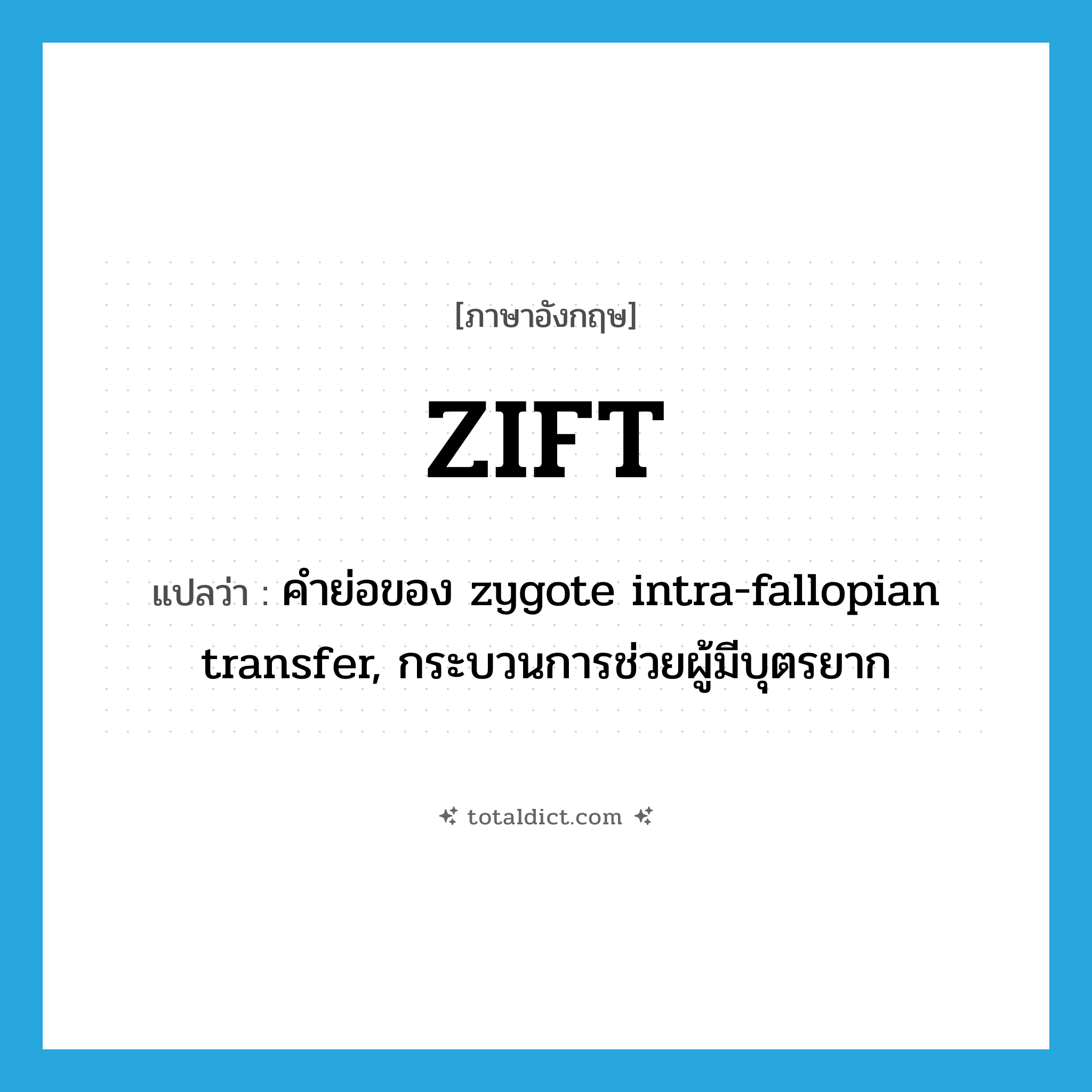 ZIFT แปลว่า?, คำศัพท์ภาษาอังกฤษ ZIFT แปลว่า คำย่อของ zygote intra-fallopian transfer, กระบวนการช่วยผู้มีบุตรยาก ประเภท ABBR หมวด ABBR