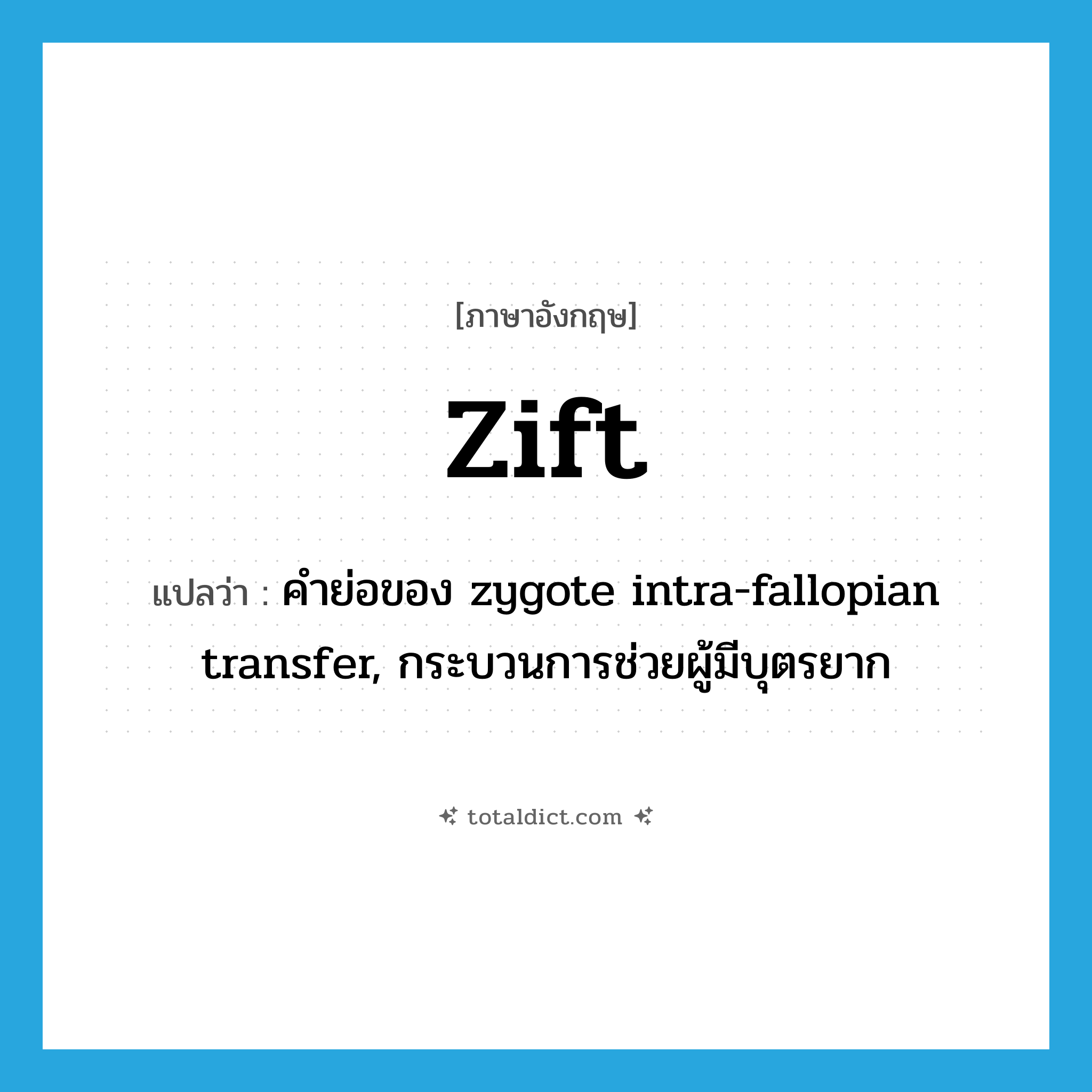 ZIFT แปลว่า?, คำศัพท์ภาษาอังกฤษ Zift แปลว่า คำย่อของ zygote intra-fallopian transfer, กระบวนการช่วยผู้มีบุตรยาก ประเภท ABBR หมวด ABBR