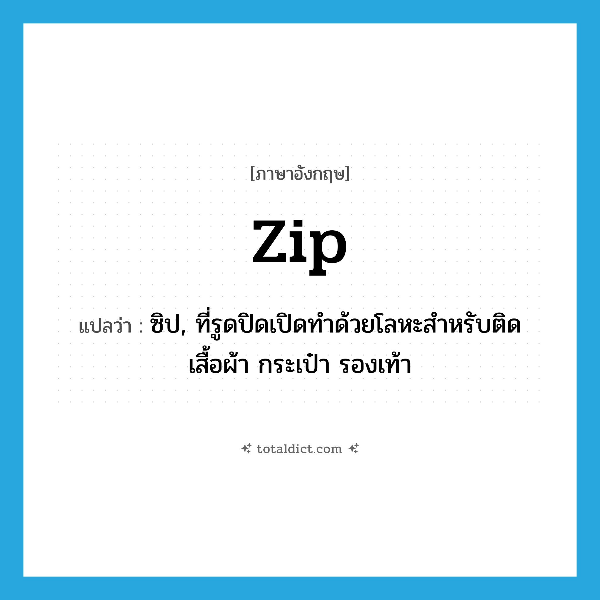 zip แปลว่า?, คำศัพท์ภาษาอังกฤษ zip แปลว่า ซิป, ที่รูดปิดเปิดทำด้วยโลหะสำหรับติดเสื้อผ้า กระเป๋า รองเท้า ประเภท N หมวด N