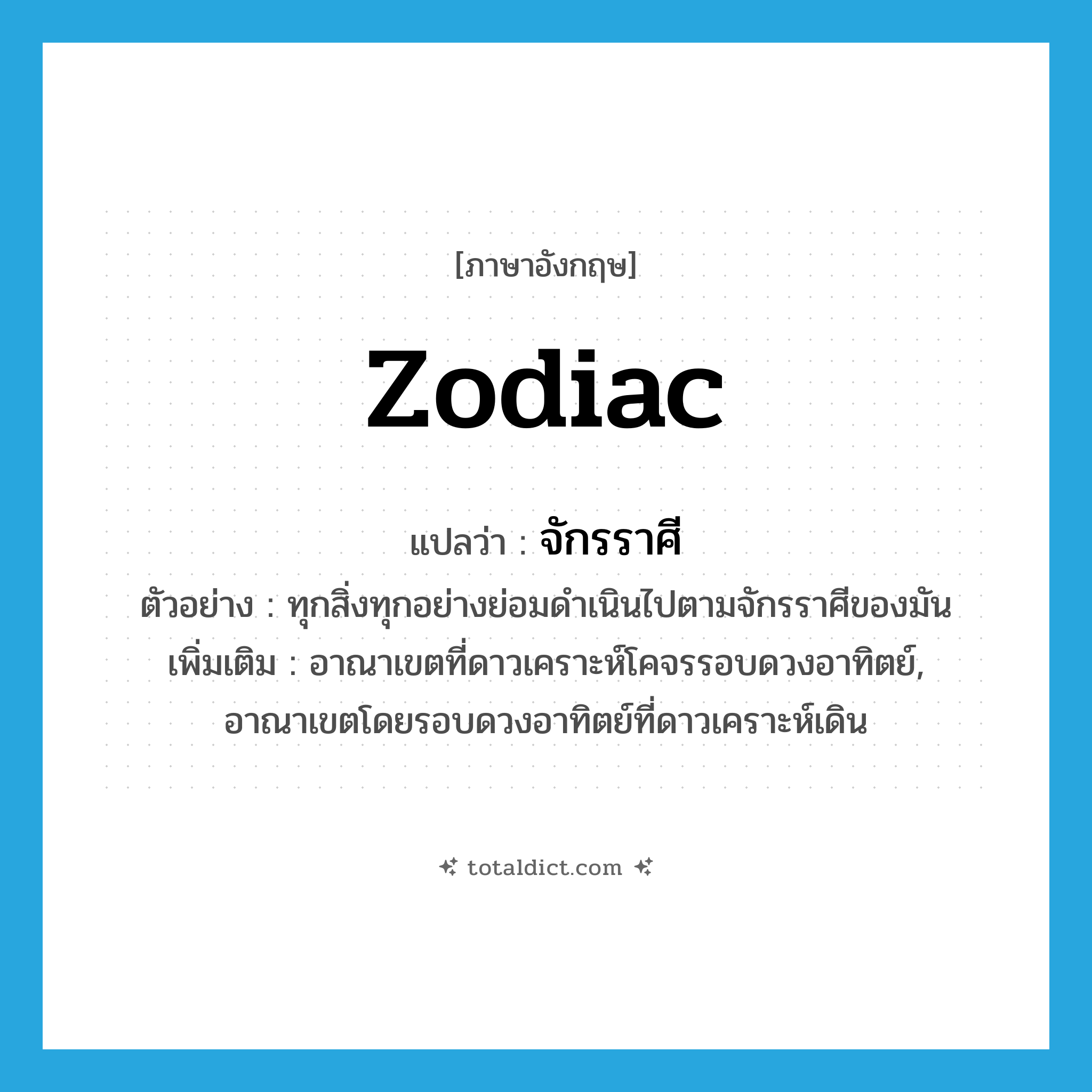 zodiac แปลว่า?, คำศัพท์ภาษาอังกฤษ zodiac แปลว่า จักรราศี ประเภท N ตัวอย่าง ทุกสิ่งทุกอย่างย่อมดำเนินไปตามจักรราศีของมัน เพิ่มเติม อาณาเขตที่ดาวเคราะห์โคจรรอบดวงอาทิตย์, อาณาเขตโดยรอบดวงอาทิตย์ที่ดาวเคราะห์เดิน หมวด N