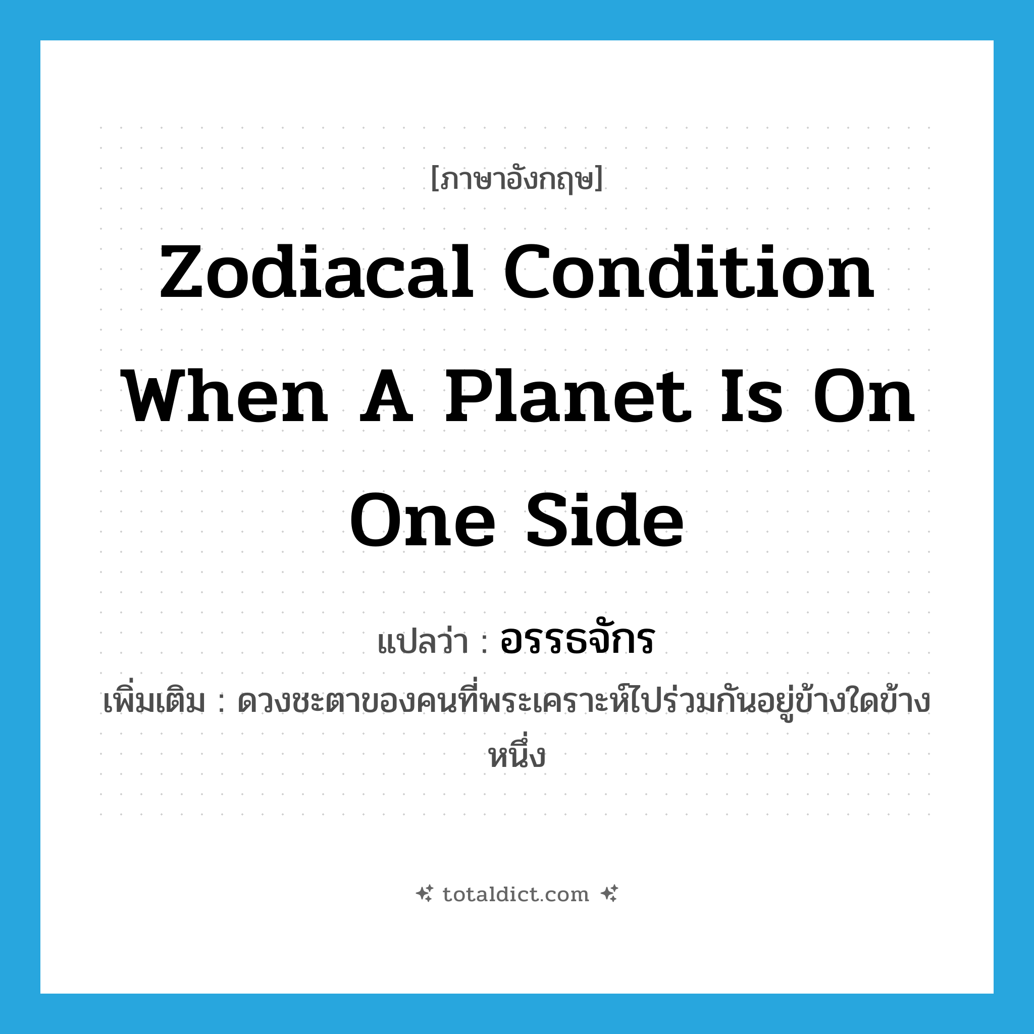 zodiacal condition when a planet is on one side แปลว่า?, คำศัพท์ภาษาอังกฤษ zodiacal condition when a planet is on one side แปลว่า อรรธจักร ประเภท N เพิ่มเติม ดวงชะตาของคนที่พระเคราะห์ไปร่วมกันอยู่ข้างใดข้างหนึ่ง หมวด N