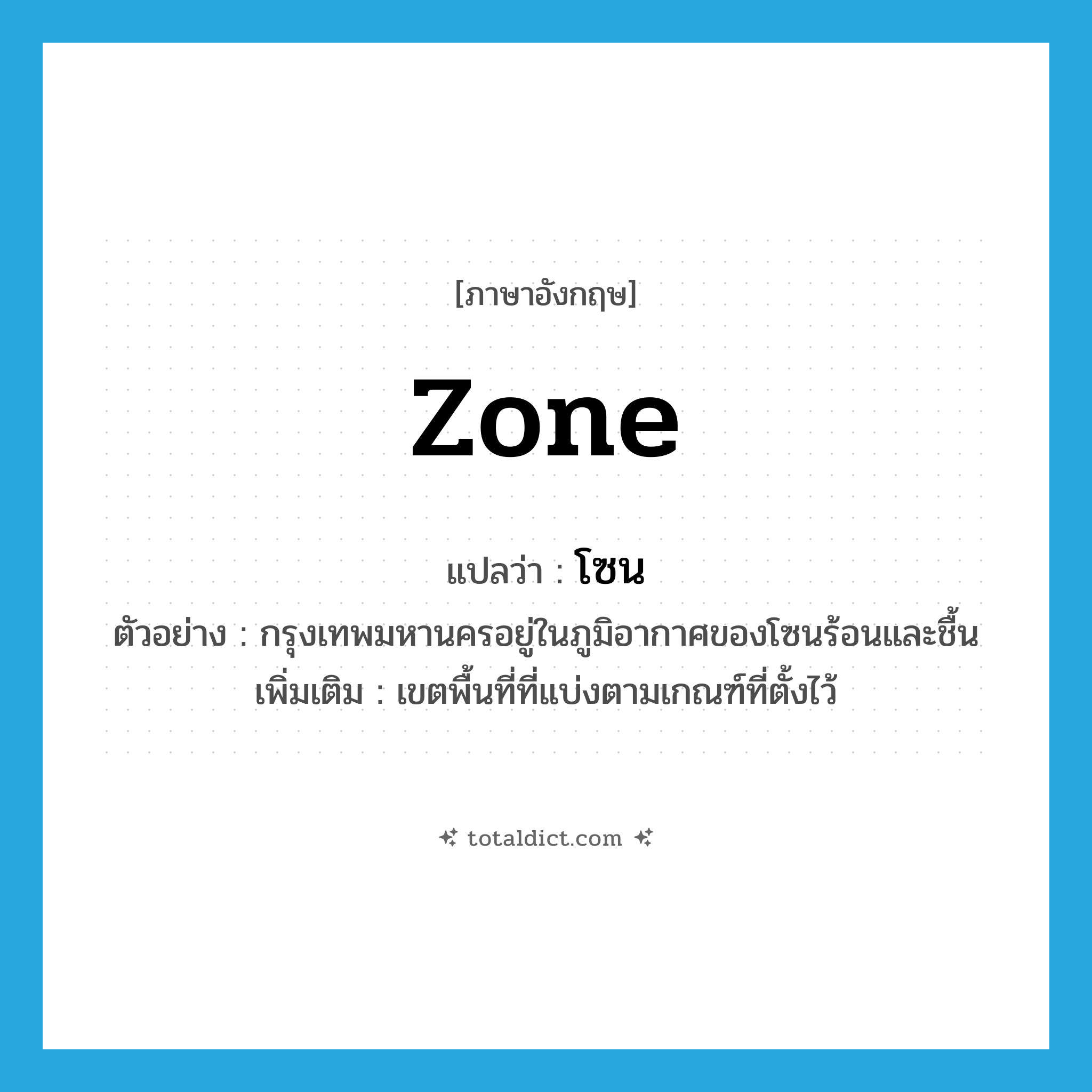 zone แปลว่า?, คำศัพท์ภาษาอังกฤษ zone แปลว่า โซน ประเภท N ตัวอย่าง กรุงเทพมหานครอยู่ในภูมิอากาศของโซนร้อนและชื้น เพิ่มเติม เขตพื้นที่ที่แบ่งตามเกณฑ์ที่ตั้งไว้ หมวด N