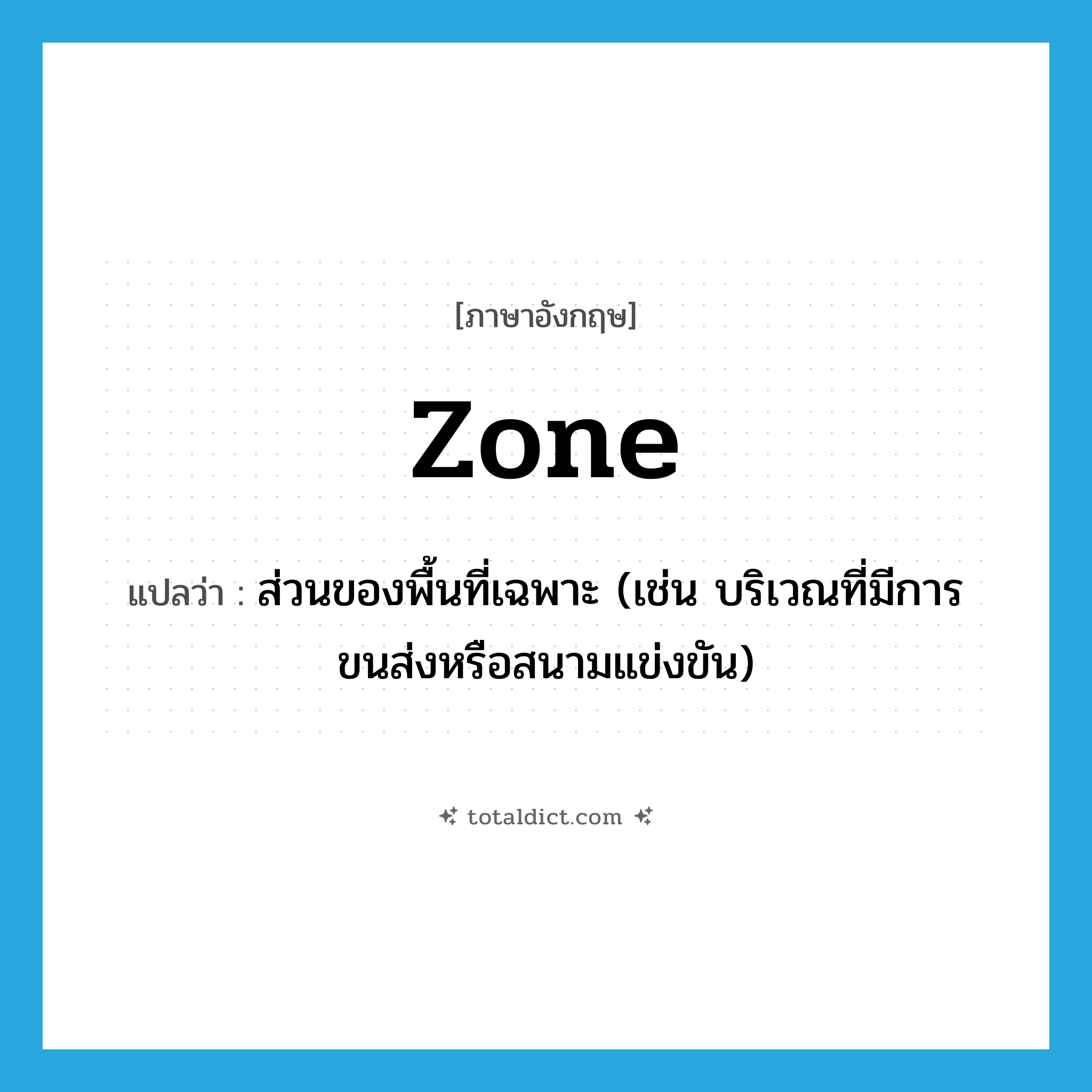 zone แปลว่า?, คำศัพท์ภาษาอังกฤษ zone แปลว่า ส่วนของพื้นที่เฉพาะ (เช่น บริเวณที่มีการขนส่งหรือสนามแข่งขัน) ประเภท N หมวด N