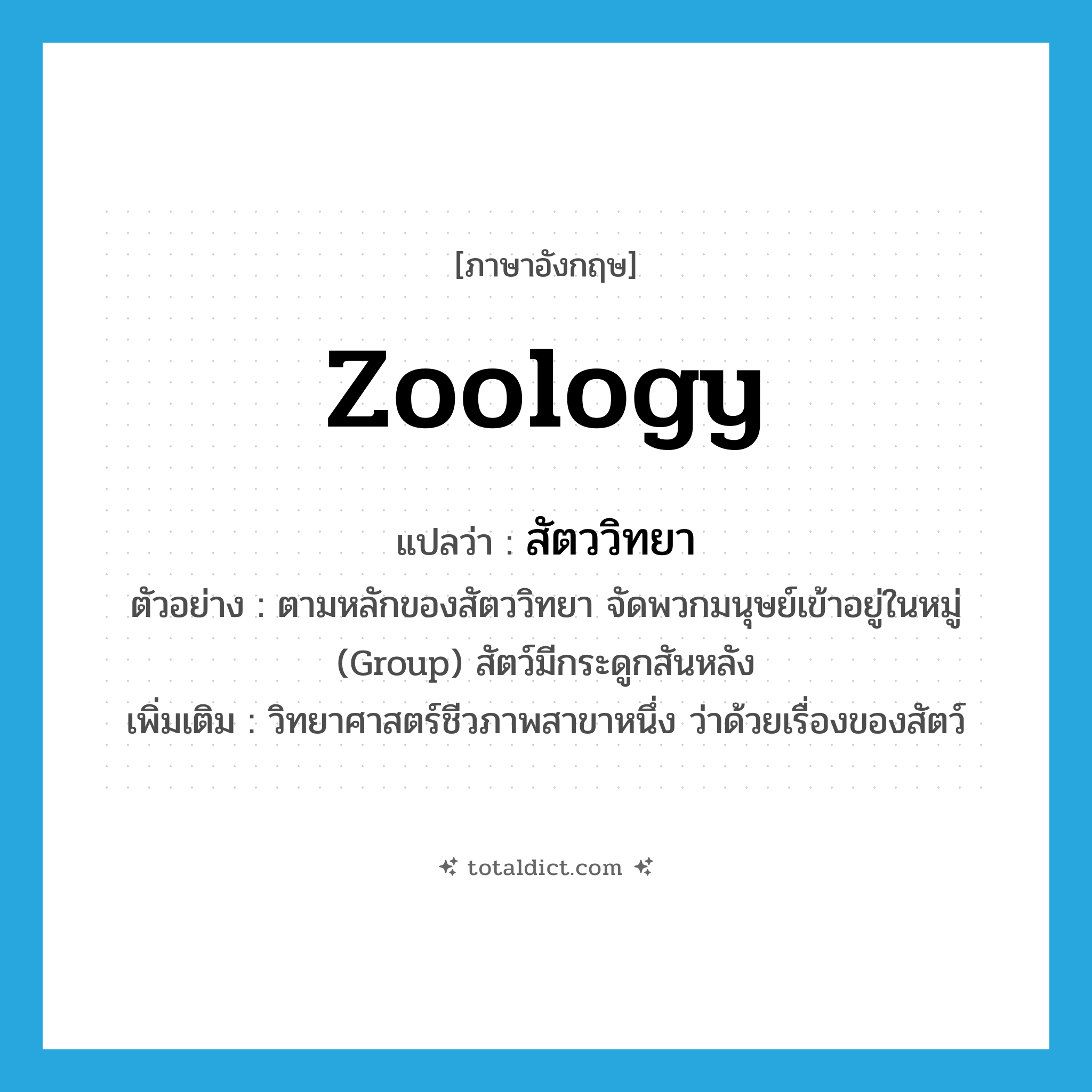 zoology แปลว่า?, คำศัพท์ภาษาอังกฤษ zoology แปลว่า สัตววิทยา ประเภท N ตัวอย่าง ตามหลักของสัตววิทยา จัดพวกมนุษย์เข้าอยู่ในหมู่ (Group) สัตว์มีกระดูกสันหลัง เพิ่มเติม วิทยาศาสตร์ชีวภาพสาขาหนึ่ง ว่าด้วยเรื่องของสัตว์ หมวด N